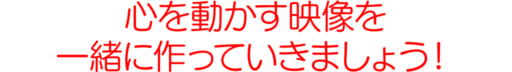 心を動かす映像を一緒に作っていきましょう！